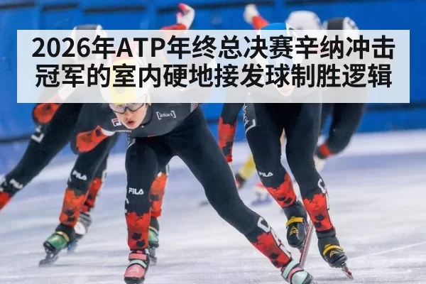 2026年ATP年终总决赛辛纳冲击冠军的室内硬地接发球制胜逻辑