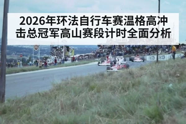 2026年环法自行车赛温格高冲击总冠军高山赛段计时全面分析