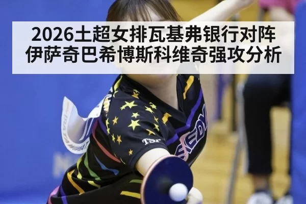 2026土超女排瓦基弗银行对阵伊萨奇巴希博斯科维奇强攻分析